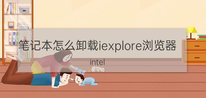 笔记本怎么卸载iexplore浏览器 intel explorer能不能删除？